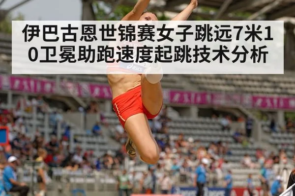 伊巴古恩世锦赛女子跳远7米10卫冕助跑速度起跳技术分析