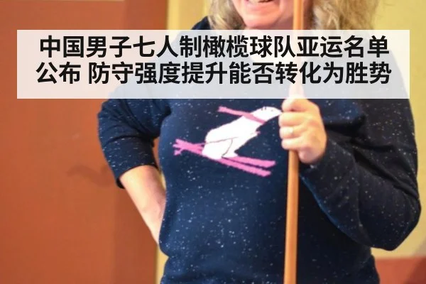 中国男子七人制橄榄球队亚运名单公布 防守强度提升能否转化为胜势