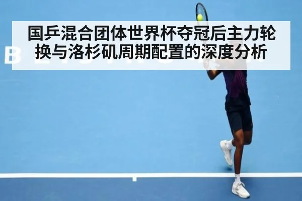 国乒混合团体世界杯夺冠后主力轮换与洛杉矶周期配置的深度分析