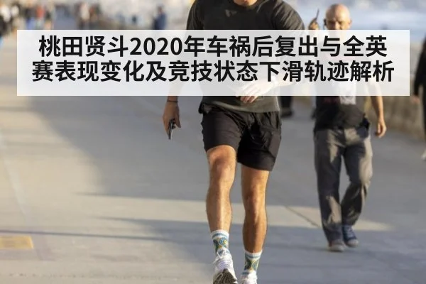 桃田贤斗2020年车祸后复出与全英赛表现变化及竞技状态下滑轨迹解析